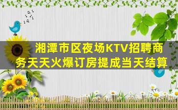 湘潭市区夜场KTV招聘商务天天火爆订房提成当天结算